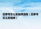 百家號(hào)怎么發(fā)視頻流程（百家號(hào)怎么發(fā)視頻）