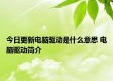 今日更新電腦驅(qū)動(dòng)是什么意思 電腦驅(qū)動(dòng)簡(jiǎn)介