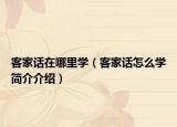 客家話在哪里學（客家話怎么學簡介介紹）