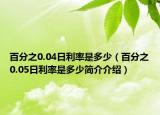 百分之0.04日利率是多少（百分之0.05日利率是多少簡(jiǎn)介介紹）