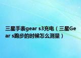 三星手表gear s3充電（三星Gear s跑步的時(shí)候怎么測量）