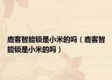 鹿客智能鎖是小米的嗎（鹿客智能鎖是小米的嗎）
