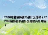 2020年的藏歷新年是什么時(shí)候（2020年藏歷春節(jié)是什么時(shí)候簡介介紹）
