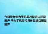 今日更新華為手機(jī)芯片是進(jìn)口還是國(guó)產(chǎn) 華為手機(jī)芯片具體是進(jìn)口還是國(guó)產(chǎn)