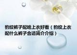 豹紋褲子配啥上衣好看（豹紋上衣配什么褲子合適簡(jiǎn)介介紹）