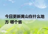 今日更新黃山在什么地方 哪個省