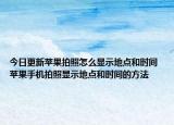 今日更新蘋果拍照怎么顯示地點(diǎn)和時(shí)間 蘋果手機(jī)拍照顯示地點(diǎn)和時(shí)間的方法