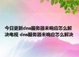 今日更新dns服務(wù)器未響應(yīng)怎么解決電視 dns服務(wù)器未響應(yīng)怎么解決