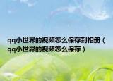 qq小世界的視頻怎么保存到相冊（qq小世界的視頻怎么保存）