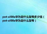 pot-al00a華為是什么型號(hào)多少錢（pot-al00a華為是什么型號(hào)）