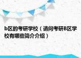 b區(qū)的考研學校（請問考研B區(qū)學校有哪些簡介介紹）