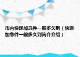 市內快遞加急件一般多久到（快遞加急件一般多久到簡介介紹）