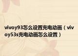 vivoy93怎么設(shè)置充電動畫（vivoy53s充電動畫怎么設(shè)置）