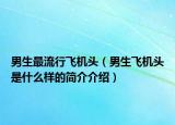 男生最流行飛機頭（男生飛機頭是什么樣的簡介介紹）