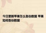 今日更新蘋果怎么備份數(shù)據(jù) 蘋果如何備份數(shù)據(jù)