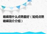 硫磺用什么點(diǎn)燃最好（如何點(diǎn)燃硫磺簡(jiǎn)介介紹）