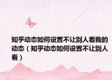 知乎動(dòng)態(tài)如何設(shè)置不讓別人看我的動(dòng)態(tài)（知乎動(dòng)態(tài)如何設(shè)置不讓別人看）