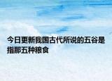 今日更新我國古代所說的五谷是指那五種糧食