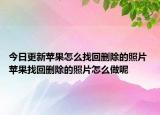 今日更新蘋果怎么找回刪除的照片 蘋果找回刪除的照片怎么做呢