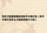 怎樣才能更容易搶到快手分享紅包（快手分享紅包怎么才能搶到簡(jiǎn)介介紹）