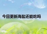 今日更新海鹽還能吃嗎