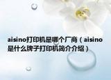 aisino打印機(jī)是哪個(gè)廠商（aisino是什么牌子打印機(jī)簡(jiǎn)介介紹）