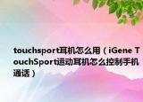 touchsport耳機(jī)怎么用（iGene TouchSport運(yùn)動耳機(jī)怎么控制手機(jī)通話）