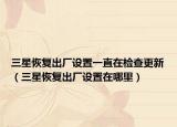 三星恢復(fù)出廠設(shè)置一直在檢查更新（三星恢復(fù)出廠設(shè)置在哪里）