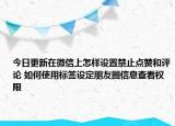 今日更新在微信上怎樣設(shè)置禁止點贊和評論 如何使用標簽設(shè)定朋友圈信息查看權(quán)限