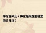 庫(kù)倫的來(lái)歷（庫(kù)倫是現(xiàn)在的哪里簡(jiǎn)介介紹）