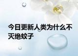 今日更新人類(lèi)為什么不滅絕蚊子