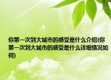 你第一次到大城市的感受是什么介紹(你第一次到大城市的感受是什么詳細(xì)情況如何)