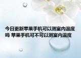今日更新蘋果手機(jī)可以測室內(nèi)溫度嗎 蘋果手機(jī)可不可以測室內(nèi)溫度