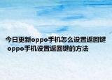 今日更新oppo手機(jī)怎么設(shè)置返回鍵 oppo手機(jī)設(shè)置返回鍵的方法