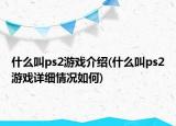 什么叫ps2游戲介紹(什么叫ps2游戲詳細(xì)情況如何)