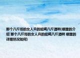 那個八斤哥的女人真的能喝八斤酒啊(哪里的介紹 那個八斤哥的女人真的能喝八斤酒啊 哪里的詳細(xì)情況如何)