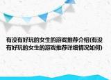 有沒有好玩的女生的游戲推薦介紹(有沒有好玩的女生的游戲推薦詳細(xì)情況如何)