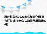 惠普打印機(jī)3636怎么加墨介紹(惠普打印機(jī)3636怎么加墨詳細(xì)情況如何)