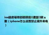 ios鎬庝箞璁劇疆紱佹澧冨鏉ョ數（iphone怎么設置禁止境外來電）