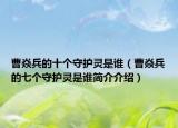 曹焱兵的十個守護靈是誰（曹焱兵的七個守護靈是誰簡介介紹）