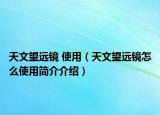 天文望遠(yuǎn)鏡 使用（天文望遠(yuǎn)鏡怎么使用簡(jiǎn)介介紹）