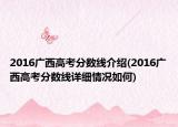 2016廣西高考分數線介紹(2016廣西高考分數線詳細情況如何)