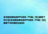 史詩級別單機的RPG游戲（PC端）可以推薦下嗎介紹(史詩級別單機的RPG游戲（PC端）可以推薦下嗎詳細情況如何)