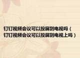 釘釘視頻會議可以投屏到電視嗎（釘釘視頻會議可以投屏到電視上嗎）