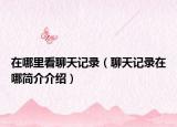 在哪里看聊天記錄（聊天記錄在哪簡介介紹）