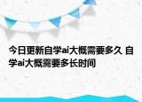 今日更新自學ai大概需要多久 自學ai大概需要多長時間