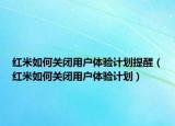 紅米如何關閉用戶體驗計劃提醒（紅米如何關閉用戶體驗計劃）