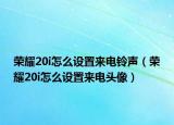榮耀20i怎么設(shè)置來(lái)電鈴聲（榮耀20i怎么設(shè)置來(lái)電頭像）