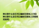 神泣里什么寶石可以鑲嵌在首飾上介紹(神泣里什么寶石可以鑲嵌在首飾上詳細(xì)情況如何)