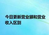 今日更新?tīng)I(yíng)業(yè)額和營(yíng)業(yè)收入?yún)^(qū)別